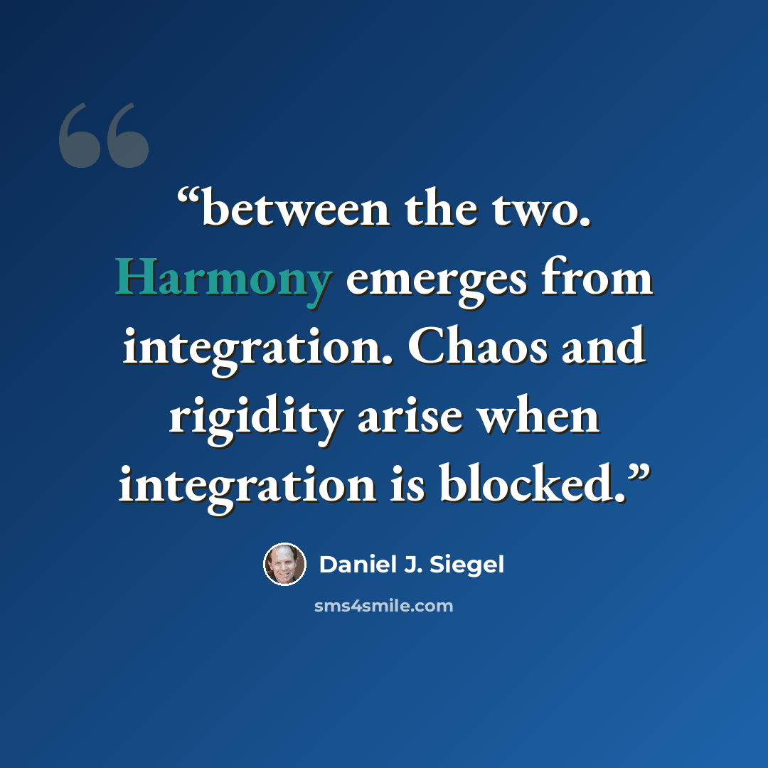 “between the two. Harmony emerges from integration. Chaos and rigidity arise when integration is blocked.” quote by Daniel J. Siegel