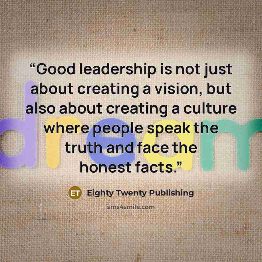“Good leadership is not just about creating a vision, but also about creating a culture where people speak the truth and face the honest facts.” quote by Eighty Twenty Publishing