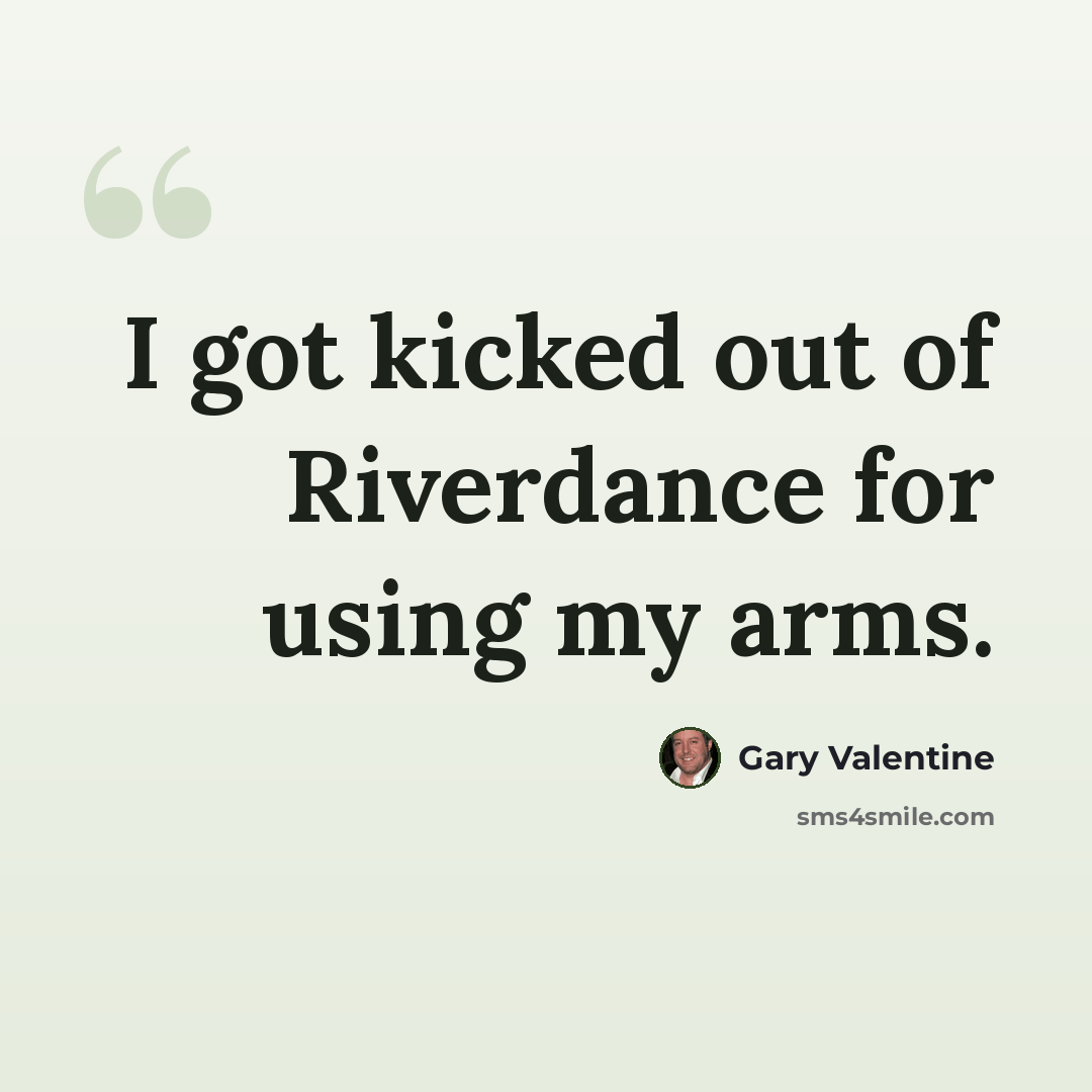 “I got kicked out of Riverdance for using my arms.” quote by Gary Valentine