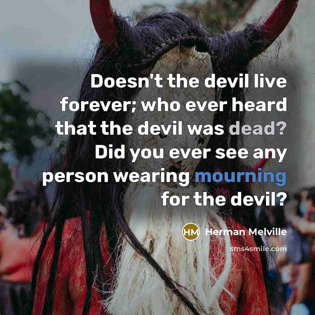 “Doesn't the devil live forever; who ever heard that the devil was dead? Did you ever see any person wearing mourning for the devil?” quote by Herman Melville