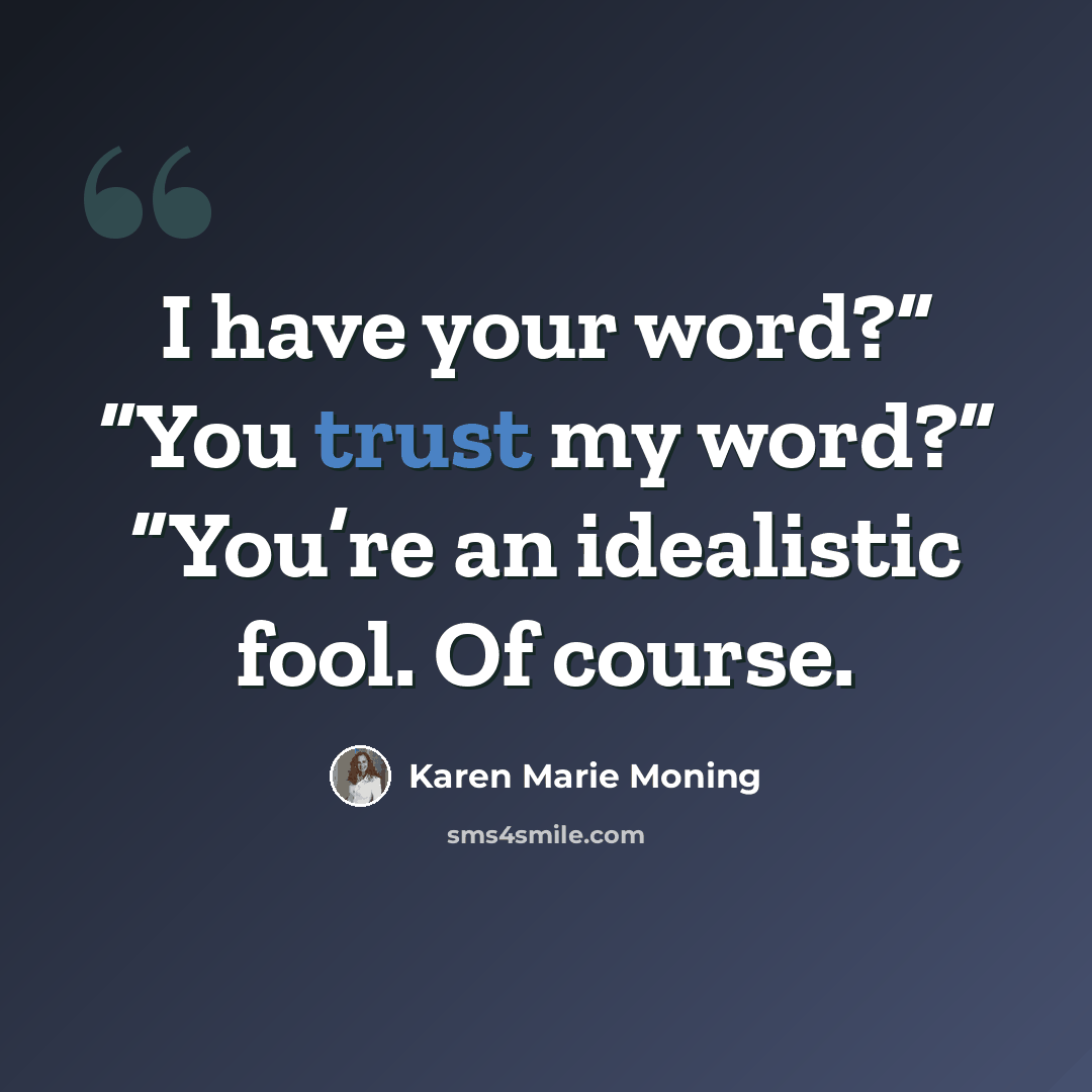 “I have your word?” “You trust my word?” “You’re an idealistic fool. Of course.” quote by Karen Marie Moning