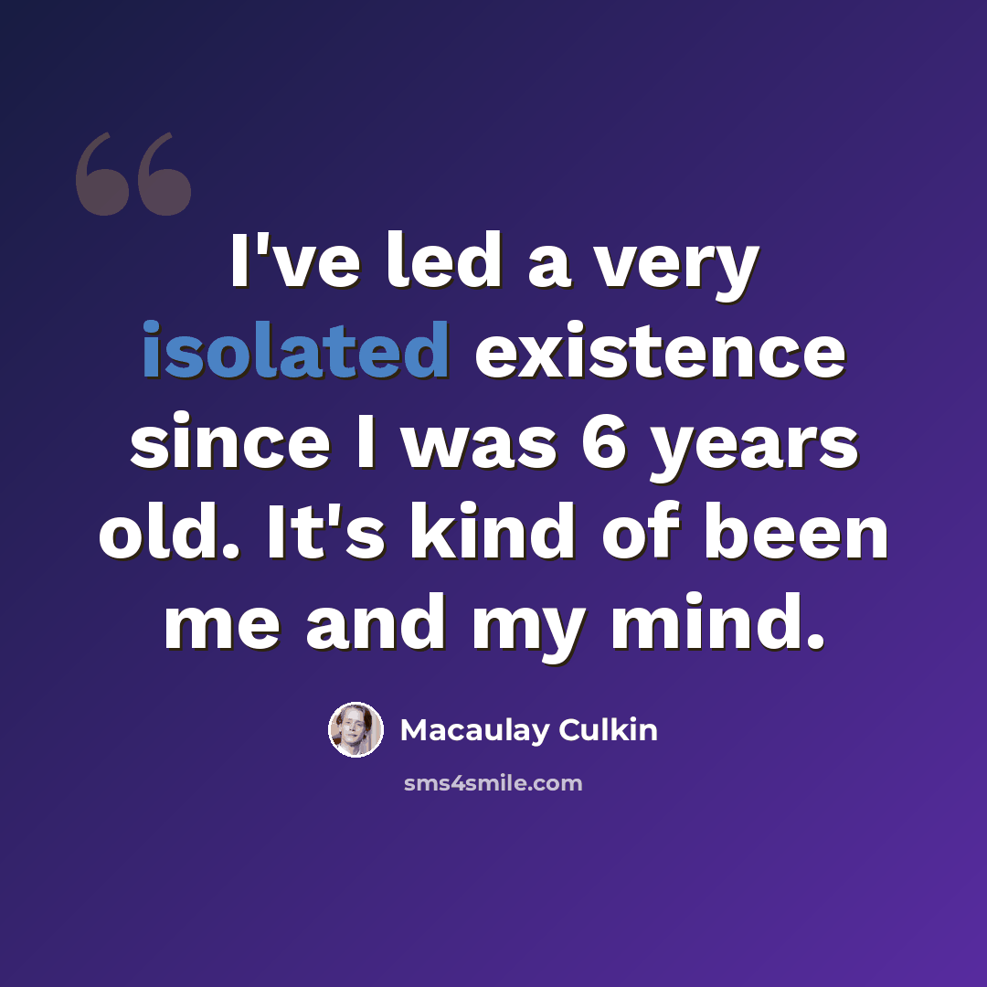 “I've led a very isolated existence since I was 6 years old. It's kind of been me and my mind.” quote by Macaulay Culkin