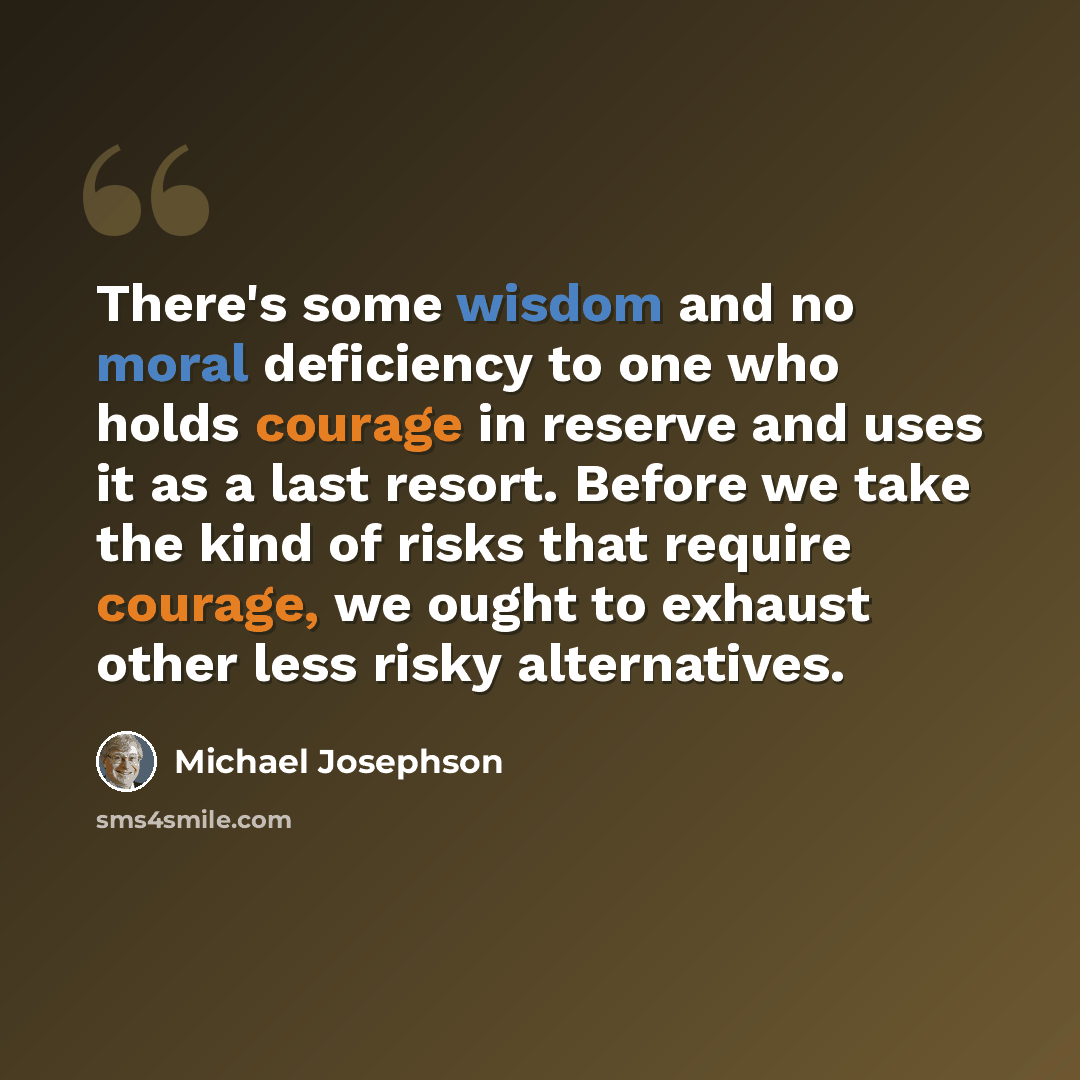 “There's some wisdom and no moral deficiency to one who holds courage in reserve and uses it as a last resort. Before we take the kind of risks that require courage, we ought to exhaust other less risky alternatives.” quote by Michael Josephson