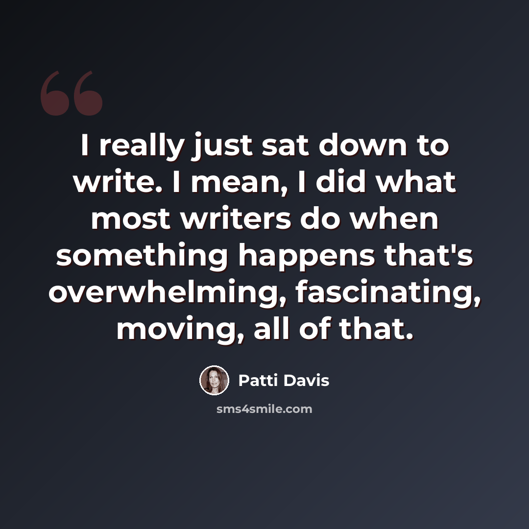 “I really just sat down to write. I mean, I did what most writers do when something happens that's overwhelming, fascinating, moving, all of that.” quote by Patti Davis
