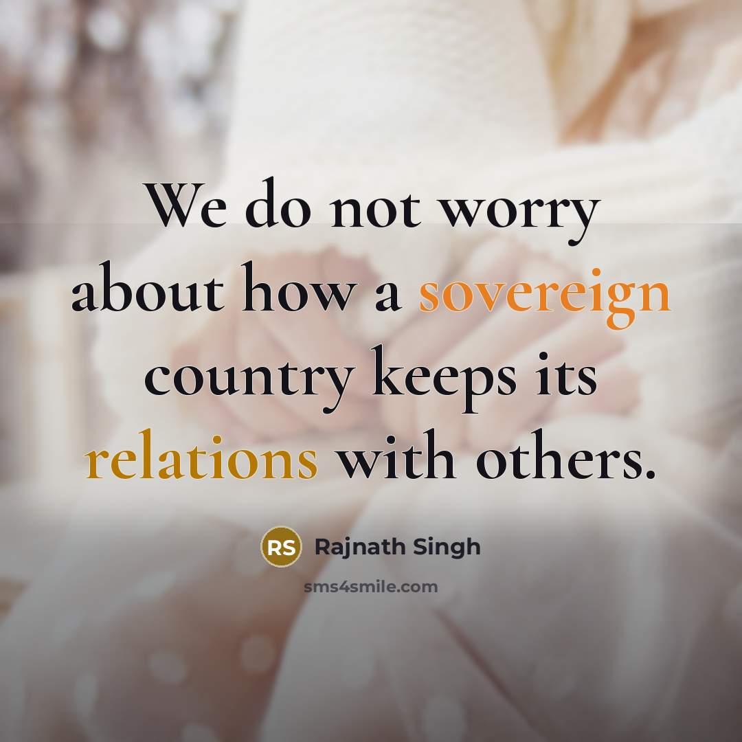 “We do not worry about how a sovereign country keeps its relations with others.” quote by Rajnath Singh