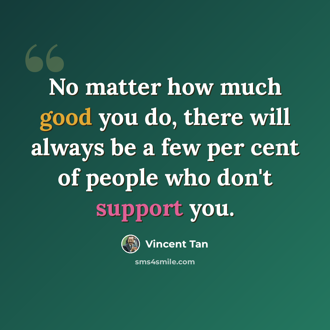 “No matter how much good you do, there will always be a few per cent of people who don't support you.” quote by Vincent Tan