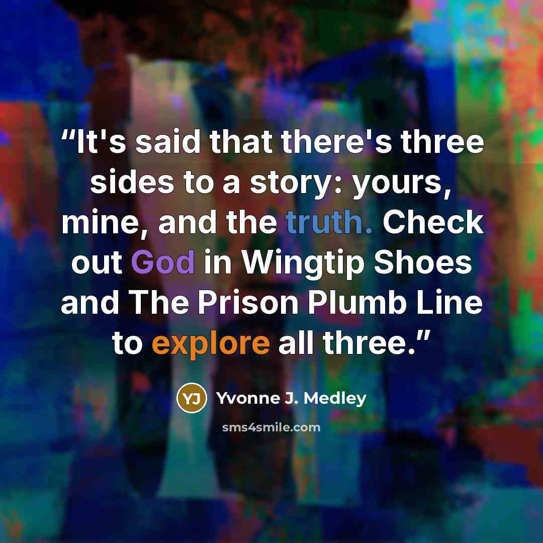“It's said that there's three sides to a story: yours, mine, and the truth. Check out God in Wingtip Shoes and The Prison Plumb Line to explore all three.” quote by Yvonne J. Medley