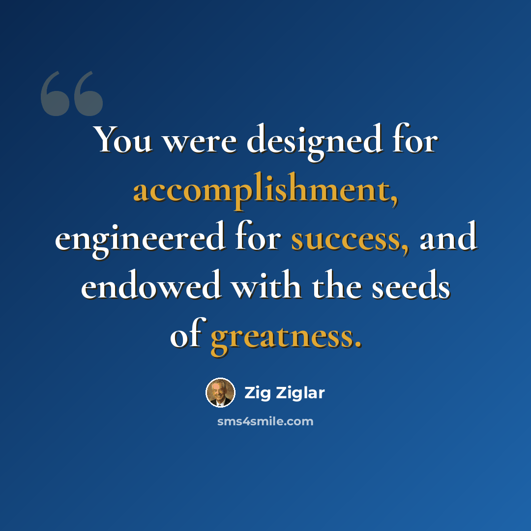 “You were designed for accomplishment, engineered for success, and endowed with the seeds of greatness.” quote by Zig Ziglar