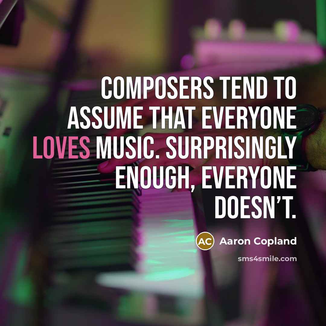 “Composers tend to assume that everyone loves music. Surprisingly enough, everyone doesn’t.” quote by Aaron Copland