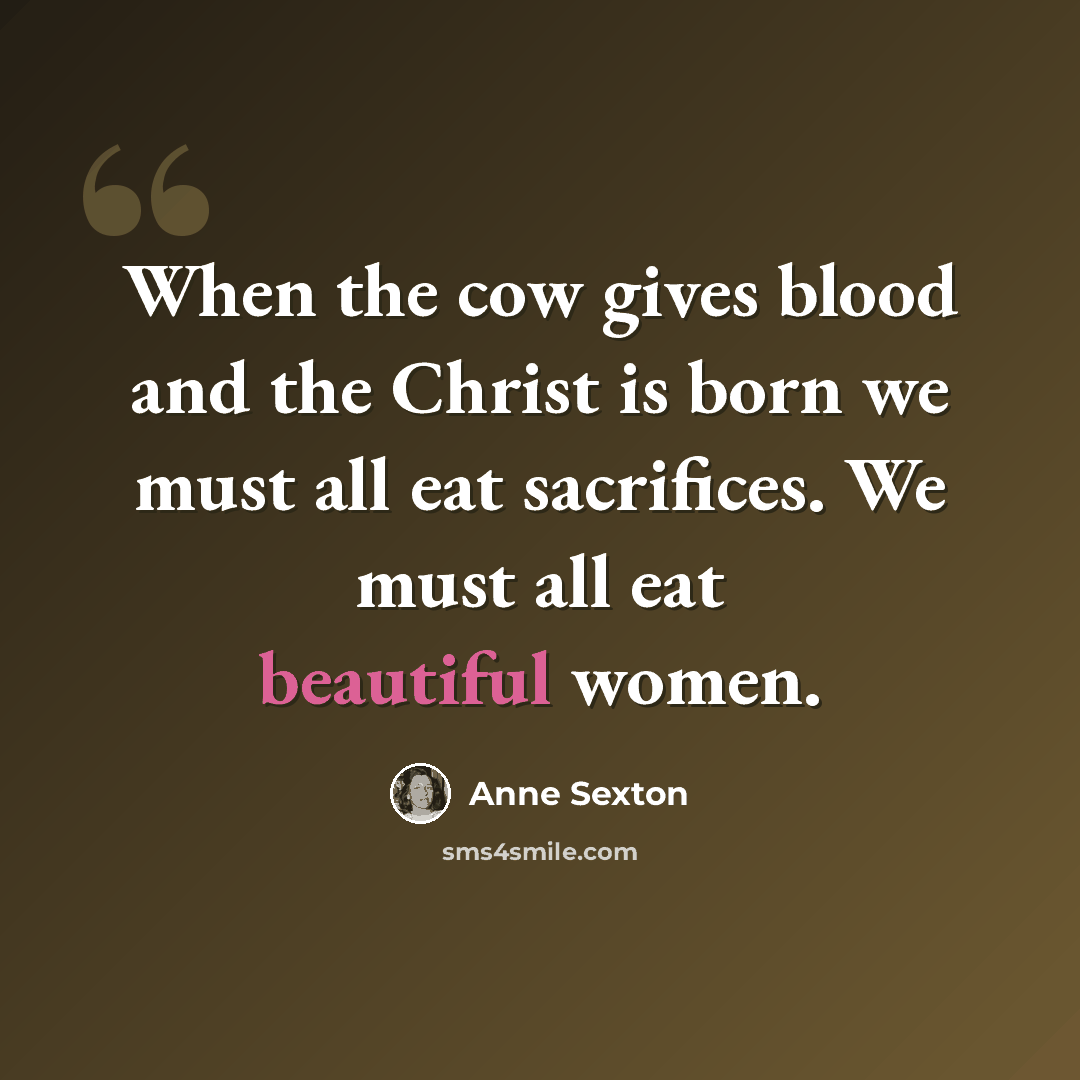 “When the cow gives blood and the Christ is born we must all eat sacrifices. We must all eat beautiful women.” quote by Anne Sexton