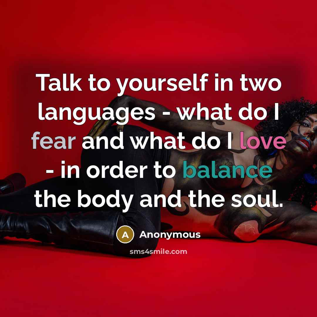 “Talk to yourself in two languages - what do I fear and what do I love - in order to balance the body and the soul.” quote by Anonymous