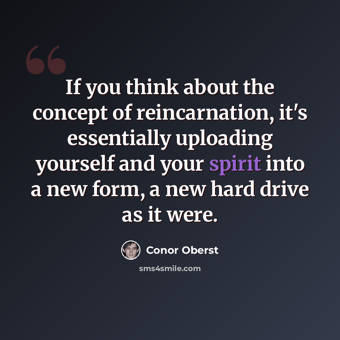 “If you think about the concept of reincarnation, it's essentially uploading yourself and your spirit into a new form, a new hard drive as it were.” quote by Conor Oberst