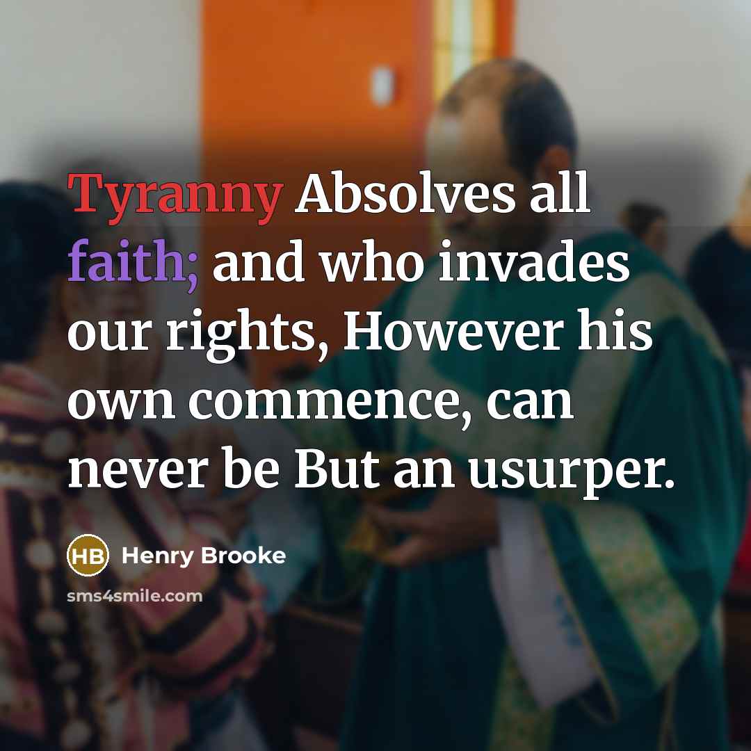 “Tyranny Absolves all faith; and who invades our rights, However his own commence, can never be But an usurper.” quote by Henry Brooke