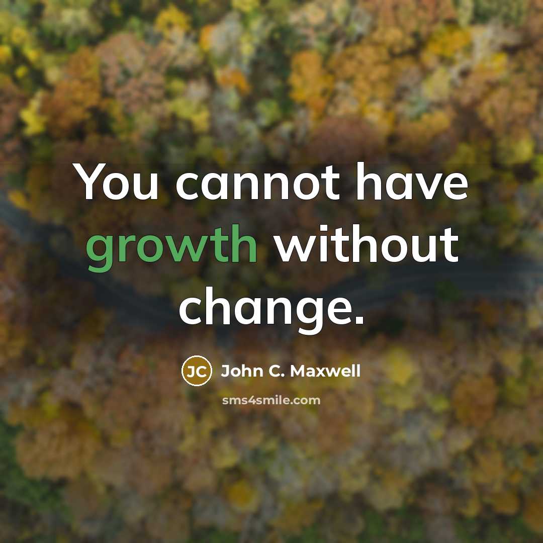“You cannot have growth without change.” quote by John C. Maxwell