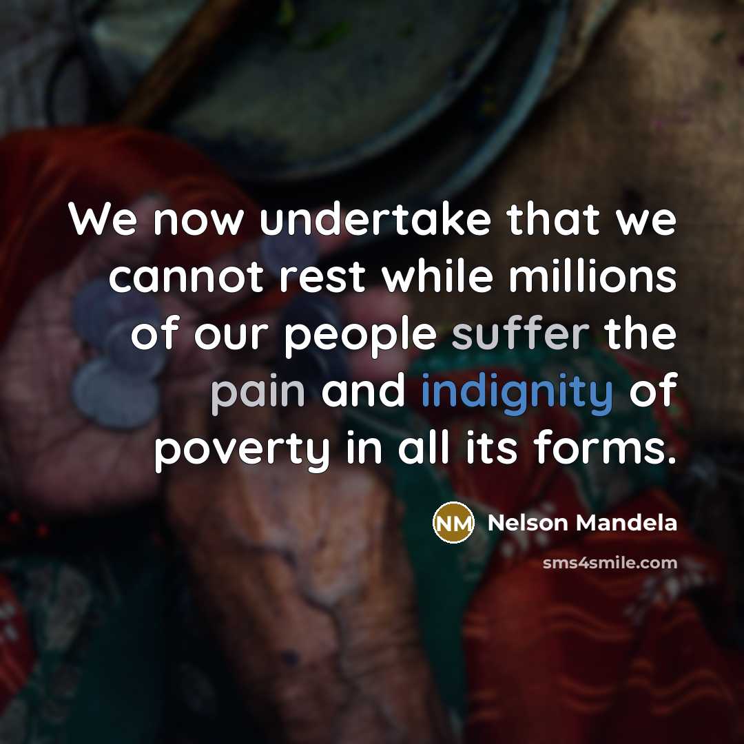 “We now undertake that we cannot rest while millions of our people suffer the pain and indignity of poverty in all its forms.” quote by Nelson Mandela