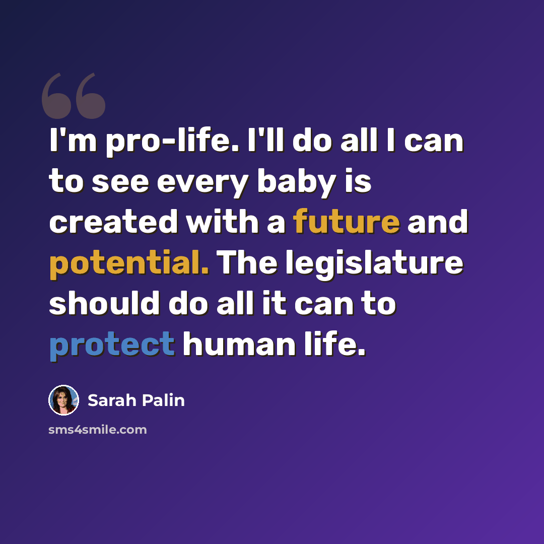 “I'm pro-life. I'll do all I can to see every baby is created with a future and potential. The legislature should do all it can to protect human life.” quote by Sarah Palin
