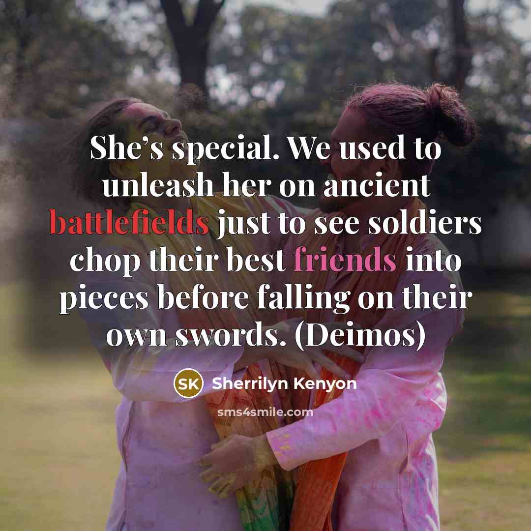 “She’s special. We used to unleash her on ancient battlefields just to see soldiers chop their best friends into pieces before falling on their own swords. (Deimos)” quote by Sherrilyn Kenyon