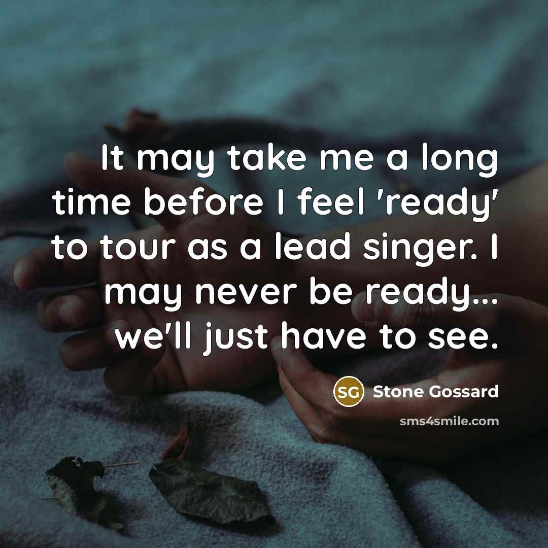 “It may take me a long time before I feel 'ready' to tour as a lead singer. I may never be ready... we'll just have to see.” quote by Stone Gossard