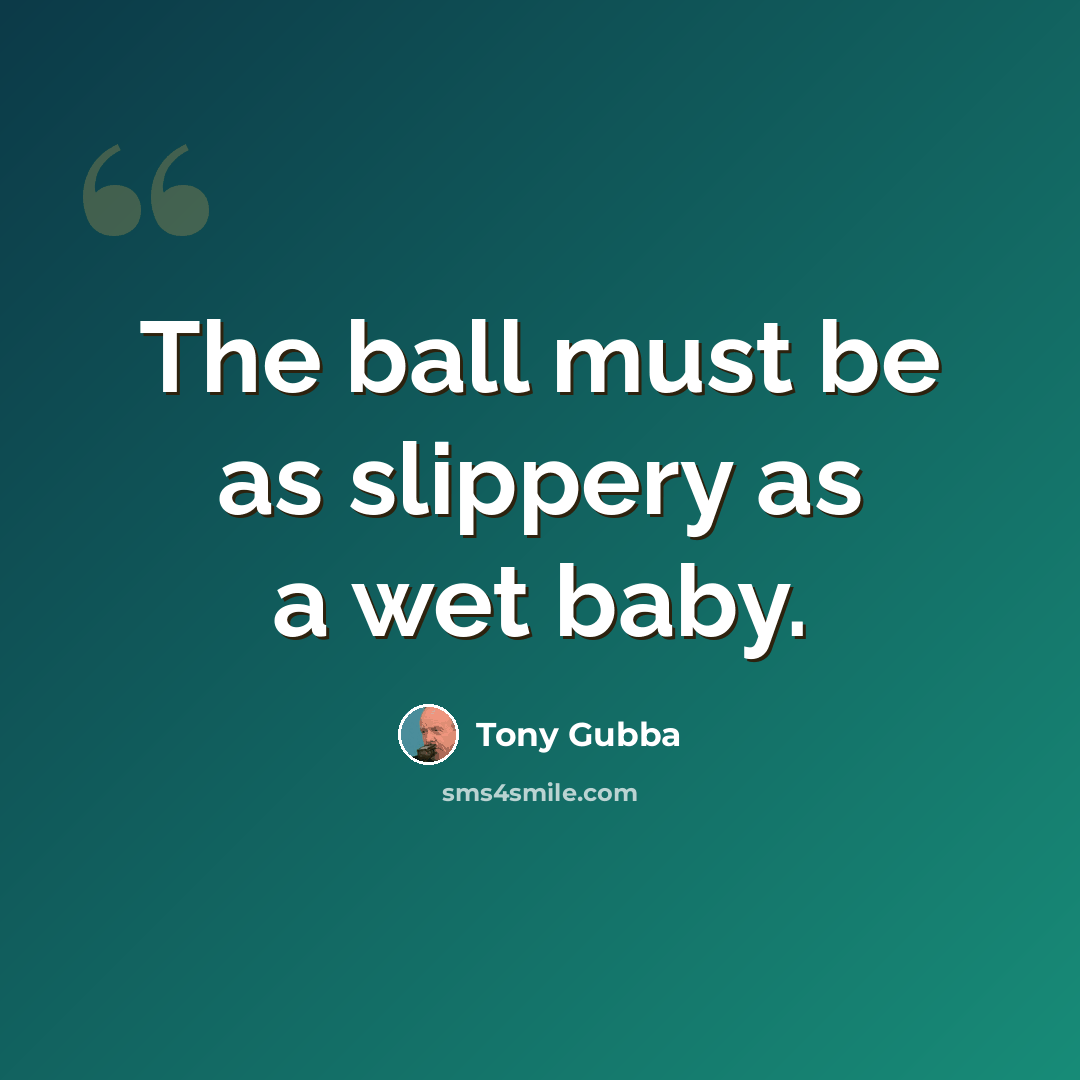 “The ball must be as slippery as a wet baby.” quote by Tony Gubba