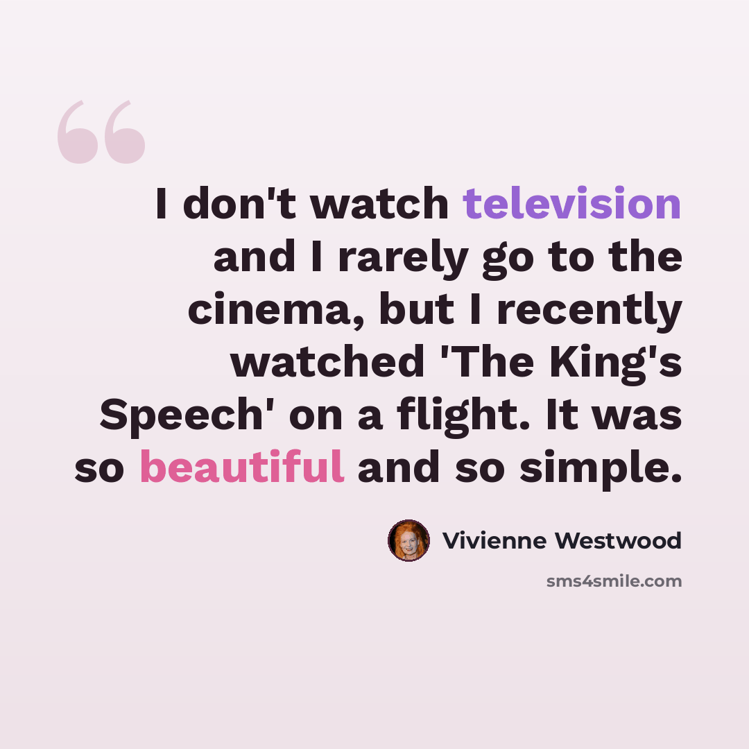 “I don't watch television and I rarely go to the cinema, but I recently watched 'The King's Speech' on a flight. It was so beautiful and so simple.” quote by Vivienne Westwood
