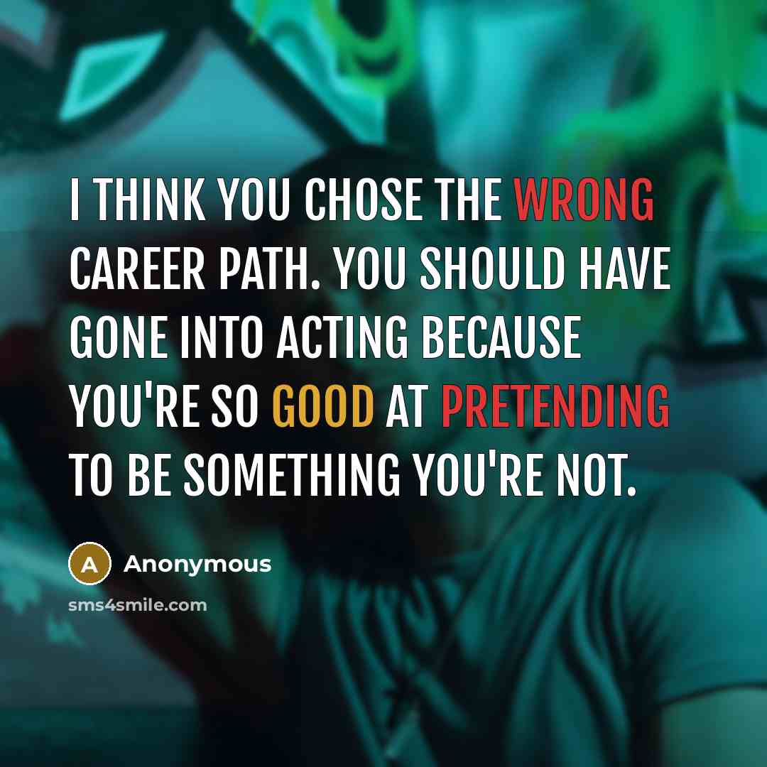 “I think you chose the wrong career path. You should have gone into acting because you're so good at pretending to be something you're not.” quote by Anonymous