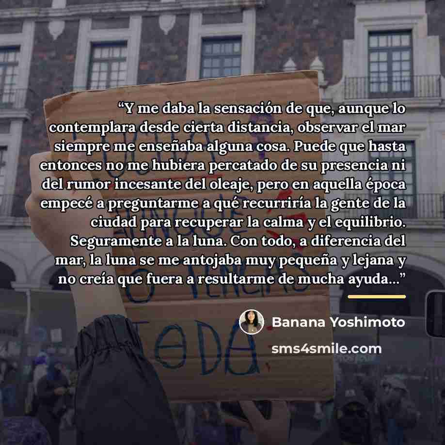 “Y me daba la sensación de que, aunque lo contemplara desde cierta distancia, observar el mar siempre me enseñaba alguna cosa. Puede que hasta entonces no me hubiera percatado de su presencia ni del rumor incesante del oleaje, pero en aquella época empecé a preguntarme a qué recurriría la gente de…” quote by Banana Yoshimoto