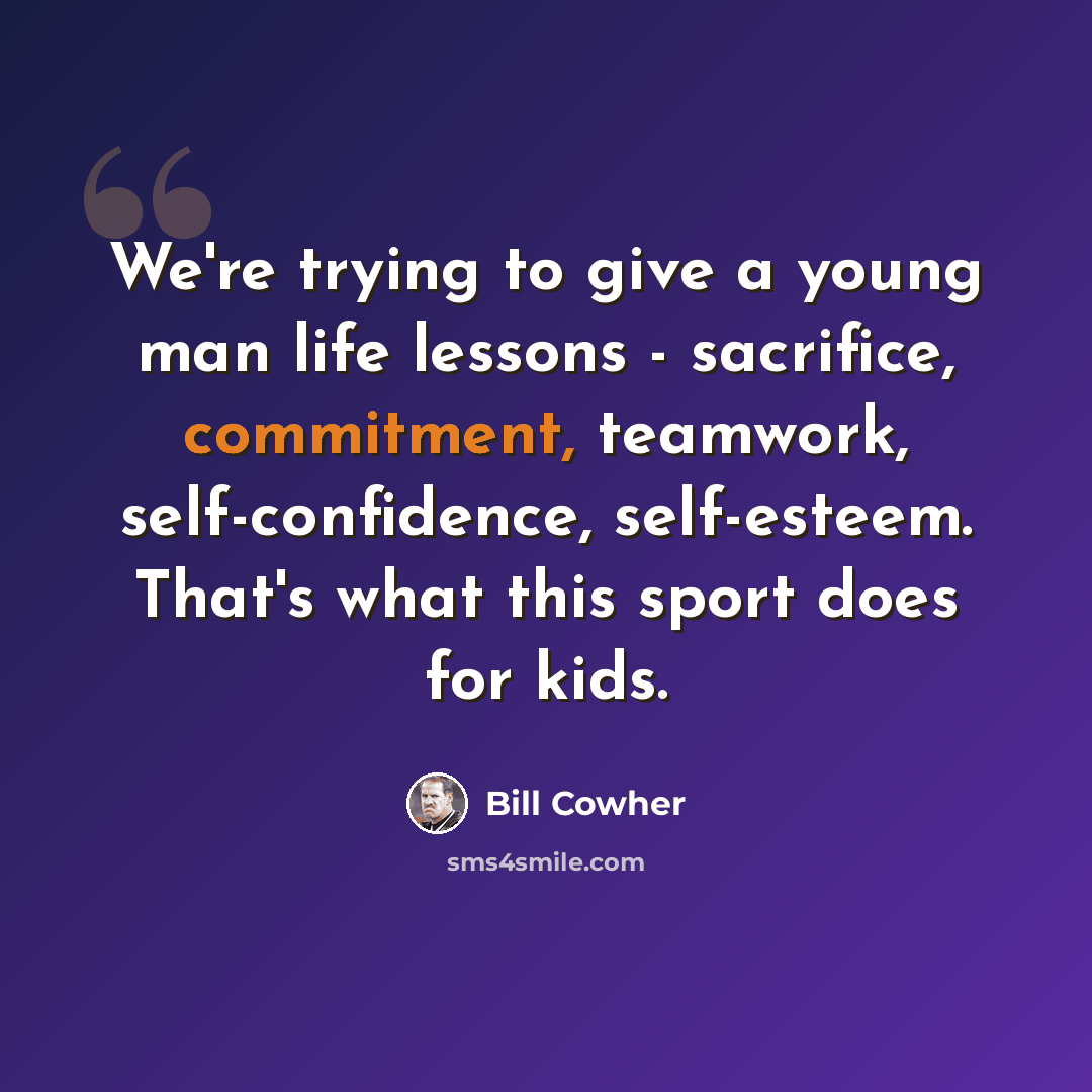 “We're trying to give a young man life lessons - sacrifice, commitment, teamwork, self-confidence, self-esteem. That's what this sport does for kids.” quote by Bill Cowher
