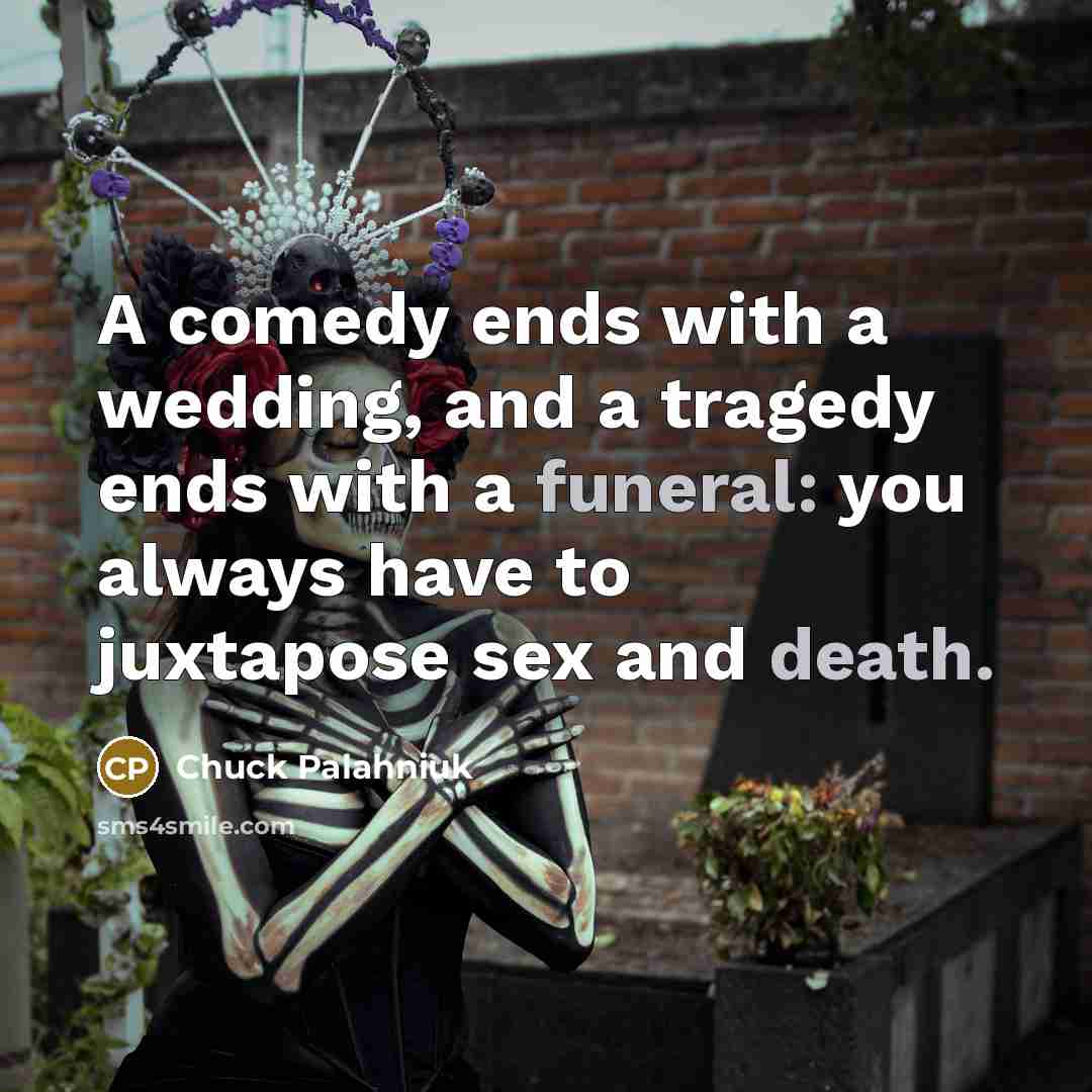 “A comedy ends with a wedding, and a tragedy ends with a funeral: you always have to juxtapose sex and death.” quote by Chuck Palahniuk