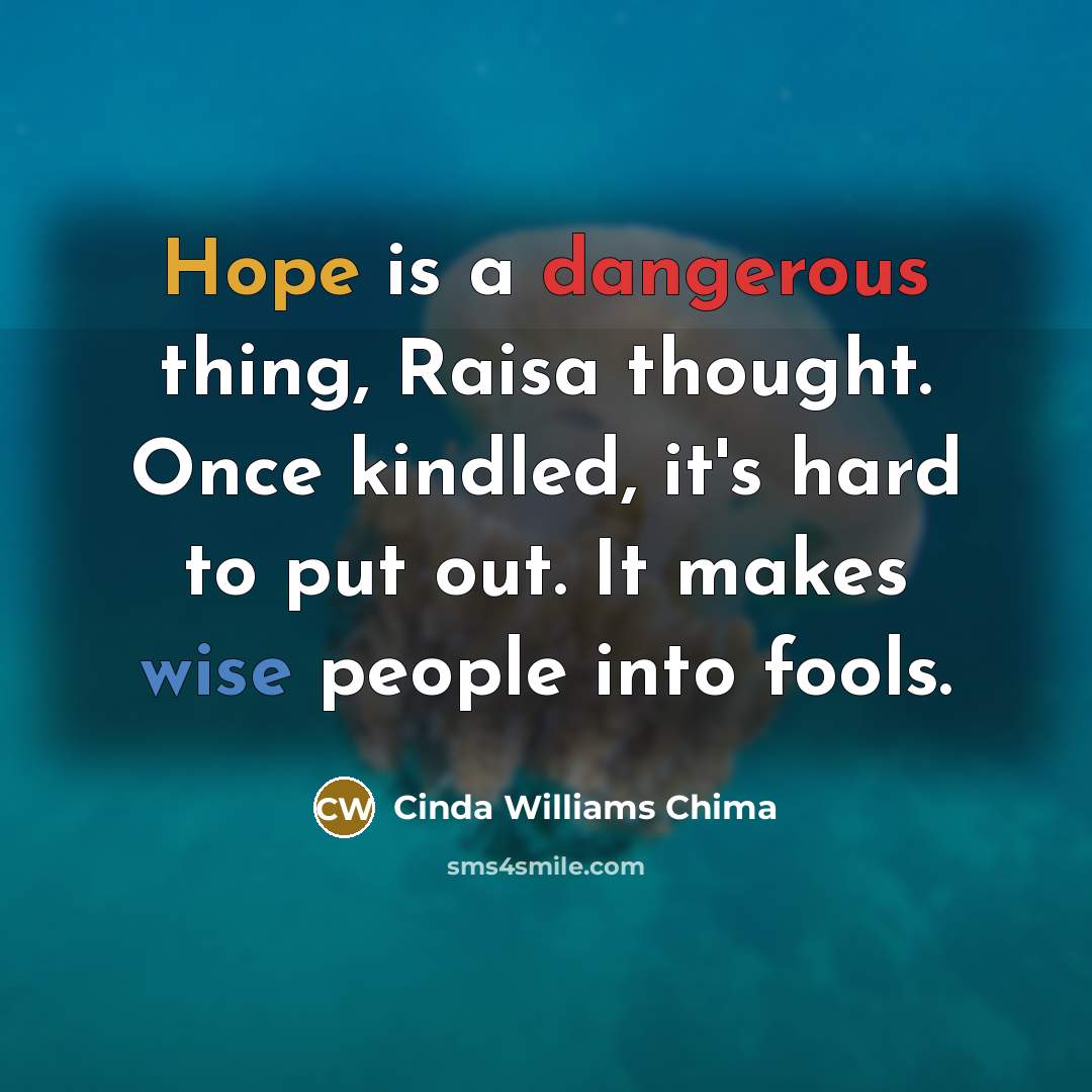 “Hope is a dangerous thing, Raisa thought. Once kindled, it's hard to put out. It makes wise people into fools.” quote by Cinda Williams Chima