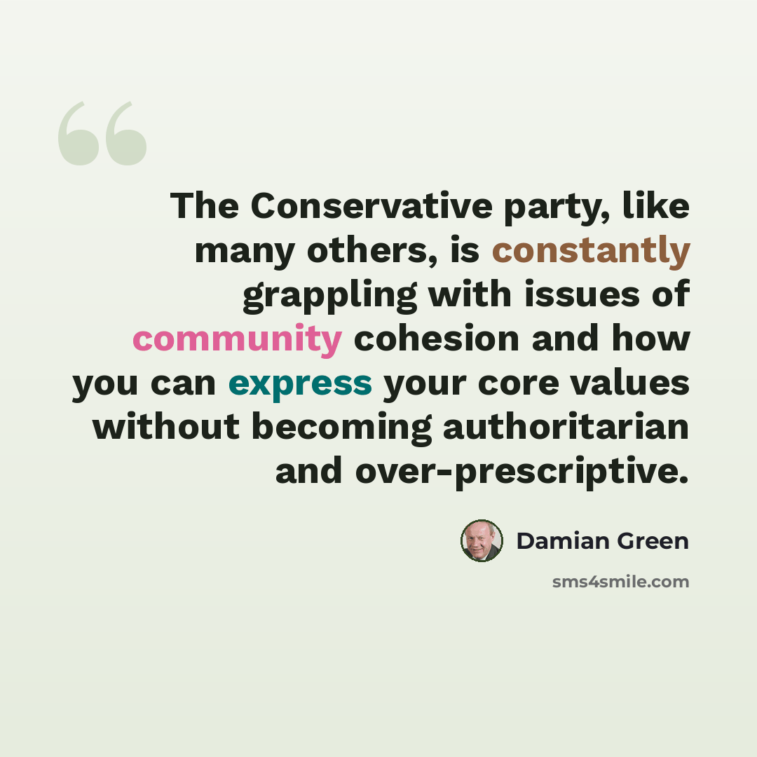 “The Conservative party, like many others, is constantly grappling with issues of community cohesion and how you can express your core values without becoming authoritarian and over-prescriptive.” quote by Damian Green