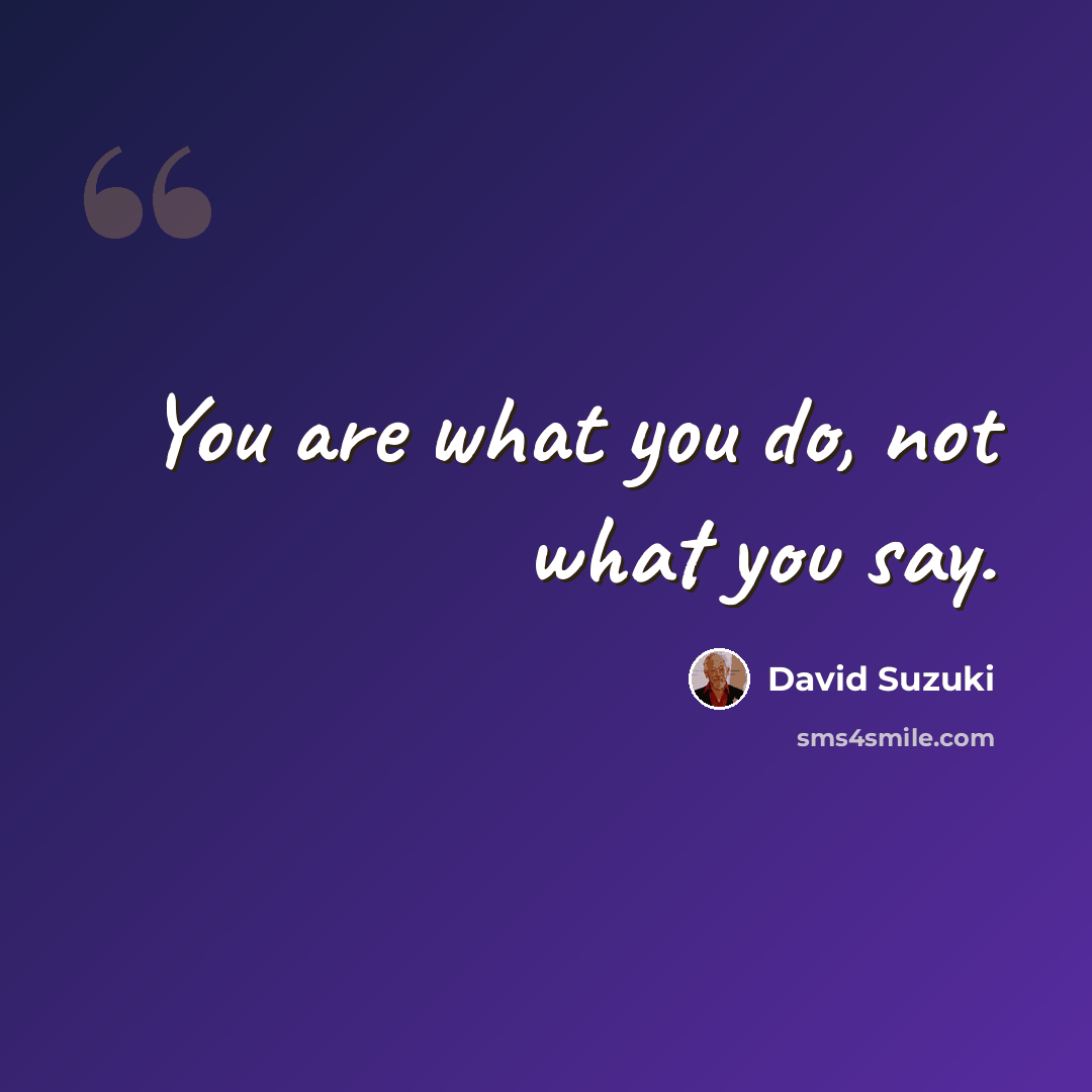 “You are what you do, not what you say.” quote by David Suzuki
