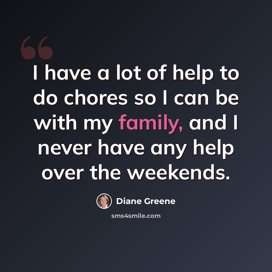 “I have a lot of help to do chores so I can be with my family, and I never have any help over the weekends.” quote by Diane Greene