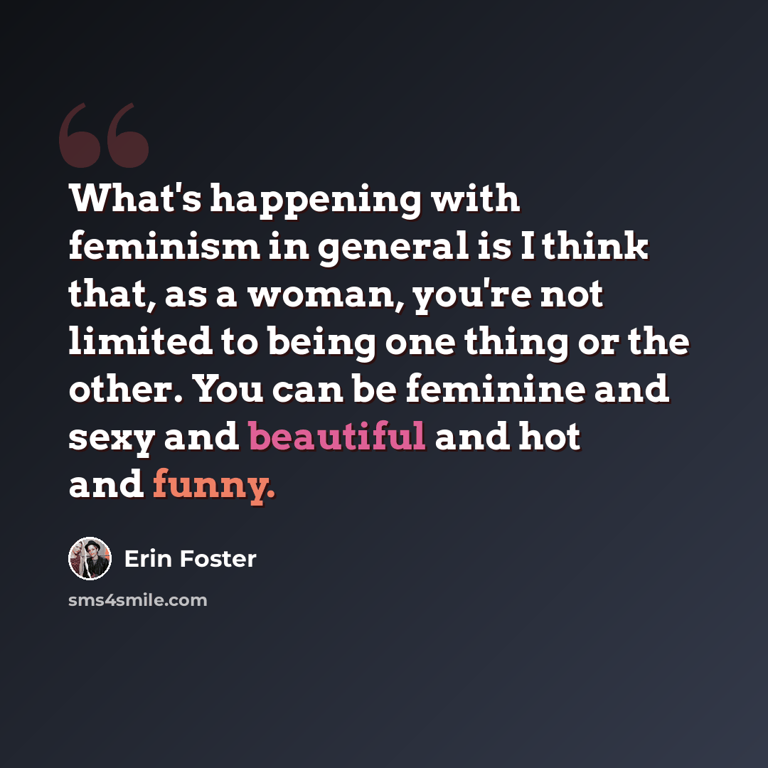 “What's happening with feminism in general is I think that, as a woman, you're not limited to being one thing or the other. You can be feminine and sexy and beautiful and hot and funny.” quote by Erin Foster