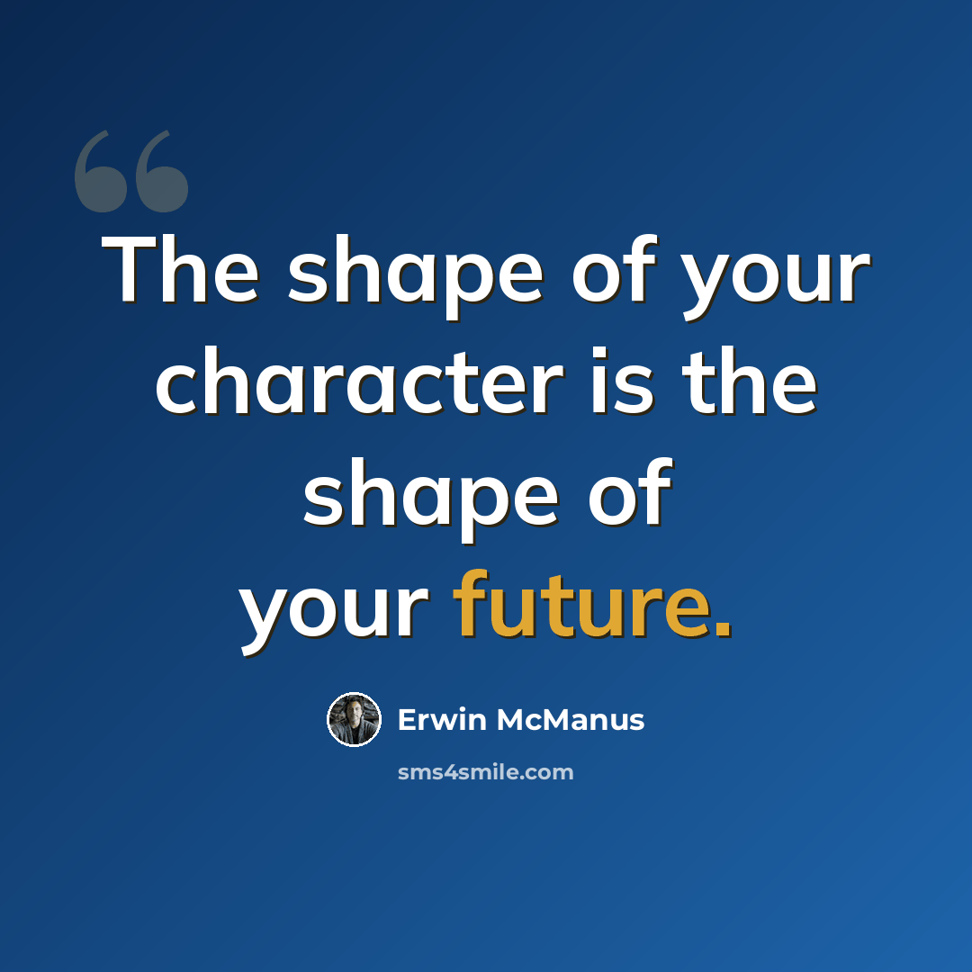 “The shape of your character is the shape of your future.” quote by Erwin McManus