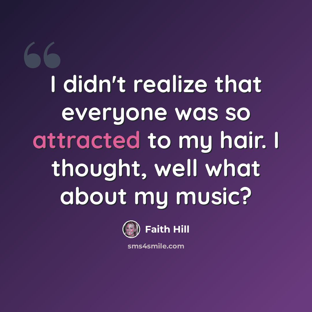 “I didn't realize that everyone was so attracted to my hair. I thought, well what about my music?” quote by Faith Hill