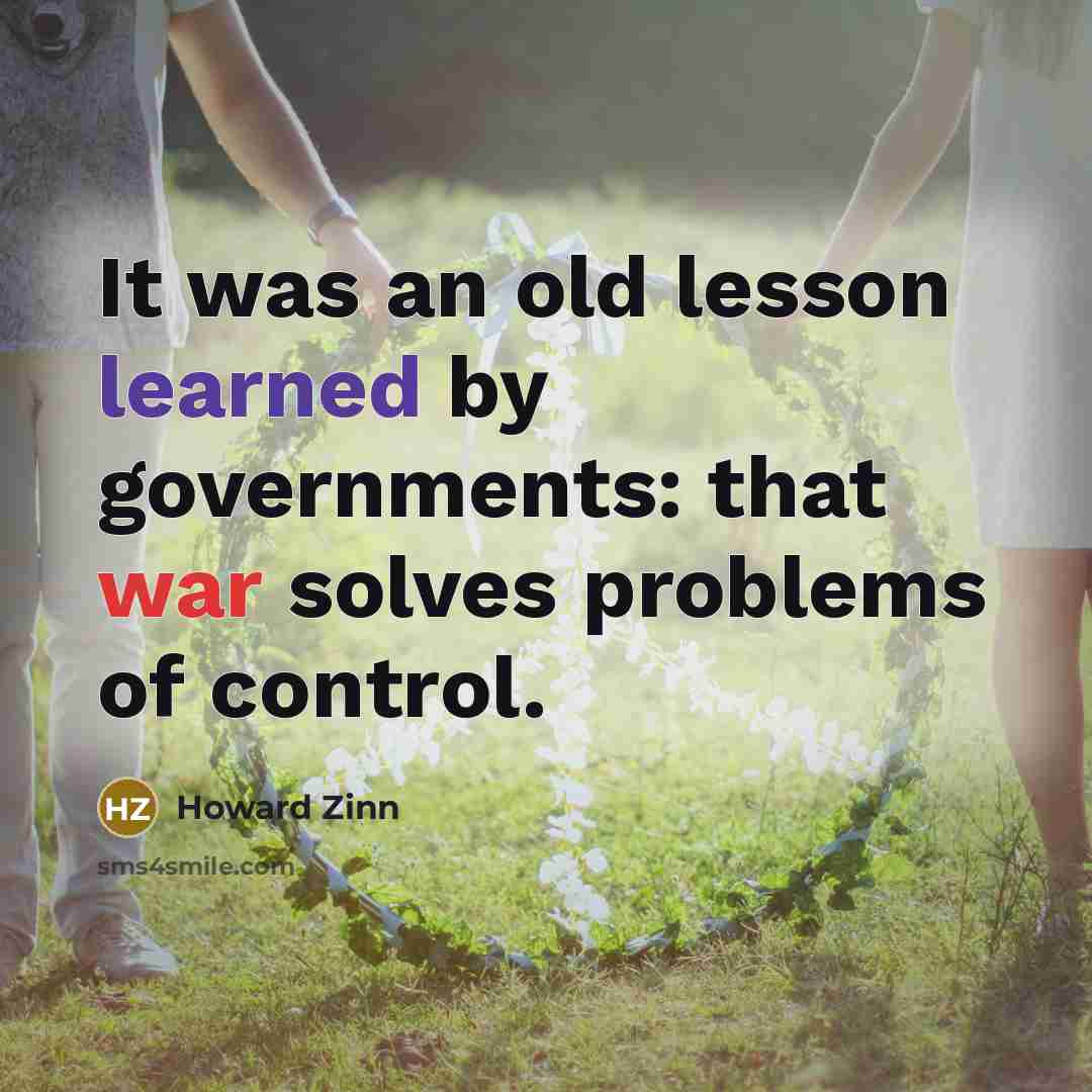 “It was an old lesson learned by governments: that war solves problems of control.” quote by Howard Zinn