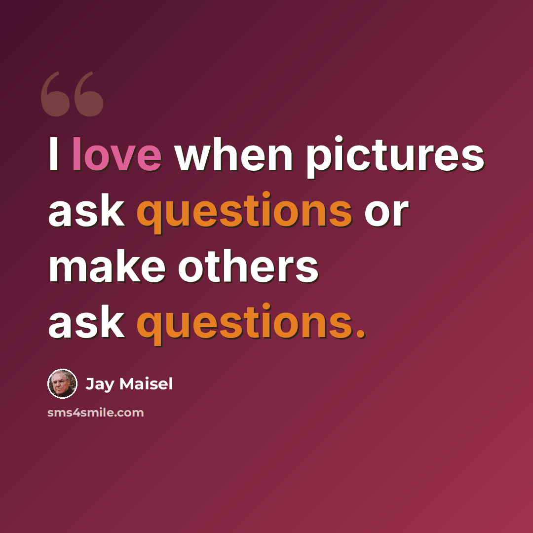 “I love when pictures ask questions or make others ask questions.” quote by Jay Maisel