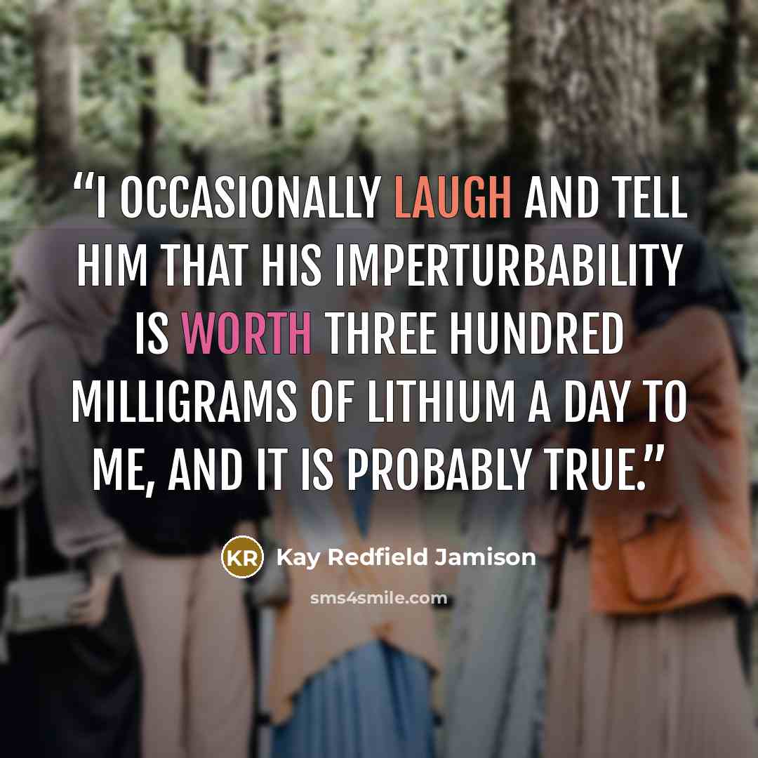 “I occasionally laugh and tell him that his imperturbability is worth three hundred milligrams of lithium a day to me, and it is probably true.” quote by Kay Redfield Jamison