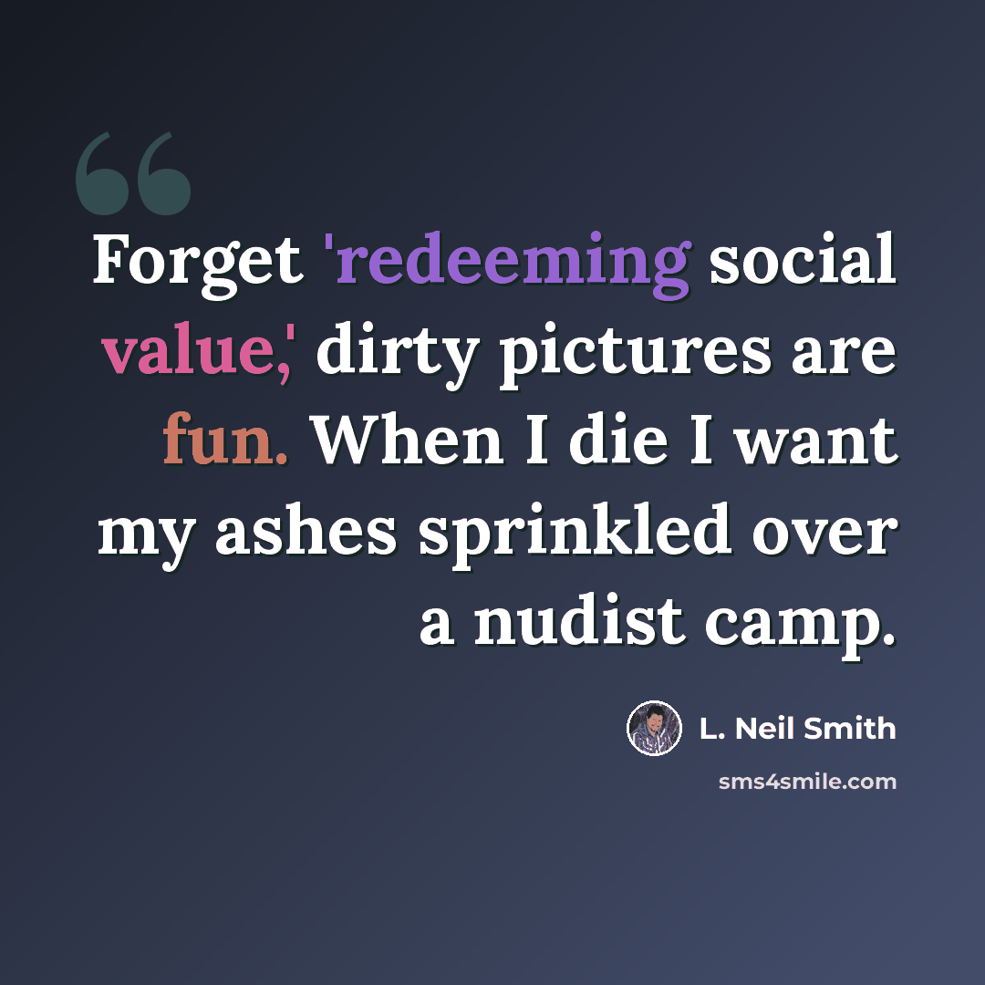 “Forget 'redeeming social value,' dirty pictures are fun. When I die I want my ashes sprinkled over a nudist camp.” quote by L. Neil Smith