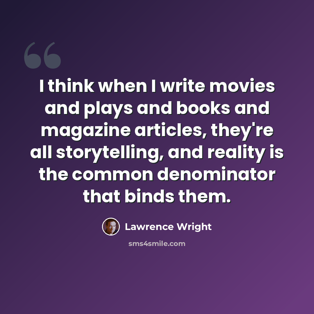 “I think when I write movies and plays and books and magazine articles, they're all storytelling, and reality is the common denominator that binds them.” quote by Lawrence Wright