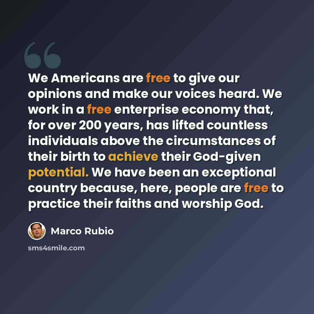 “We Americans are free to give our opinions and make our voices heard. We work in a free enterprise economy that, for over 200 years, has lifted countless individuals above the circumstances of their birth to achieve their God-given potential. We have been an exceptional country because, here…” quote by Marco Rubio