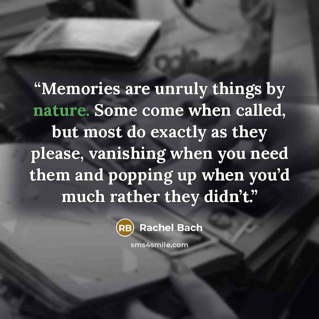 “Memories are unruly things by nature. Some come when called, but most do exactly as they please, vanishing when you need them and popping up when you’d much rather they didn’t.” quote by Rachel Bach