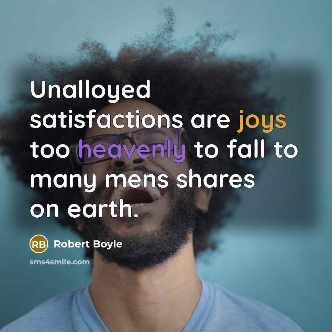 “Unalloyed satisfactions are joys too heavenly to fall to many mens shares on earth.” quote by Robert Boyle