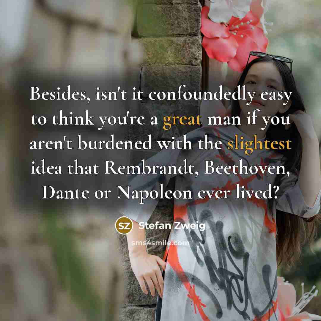 “Besides, isn't it confoundedly easy to think you're a great man if you aren't burdened with the slightest idea that Rembrandt, Beethoven, Dante or Napoleon ever lived?” quote by Stefan Zweig