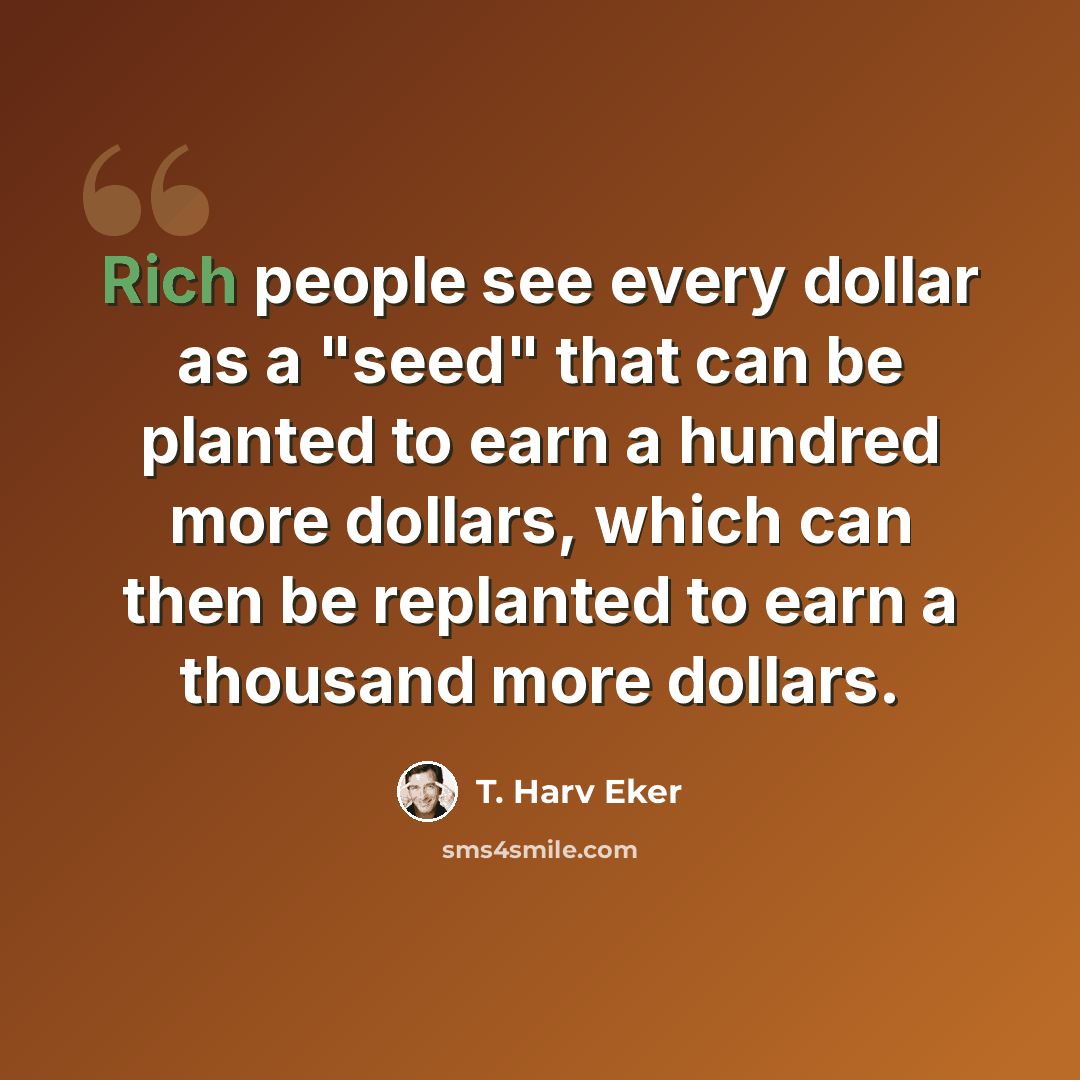 “Rich people see every dollar as a "seed" that can be planted to earn a hundred more dollars, which can then be replanted to earn a thousand more dollars.” quote by T. Harv Eker