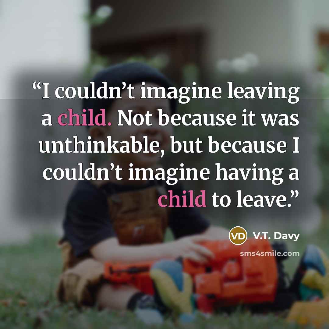 “I couldn’t imagine leaving a child. Not because it was unthinkable, but because I couldn’t imagine having a child to leave.” quote by V.T. Davy