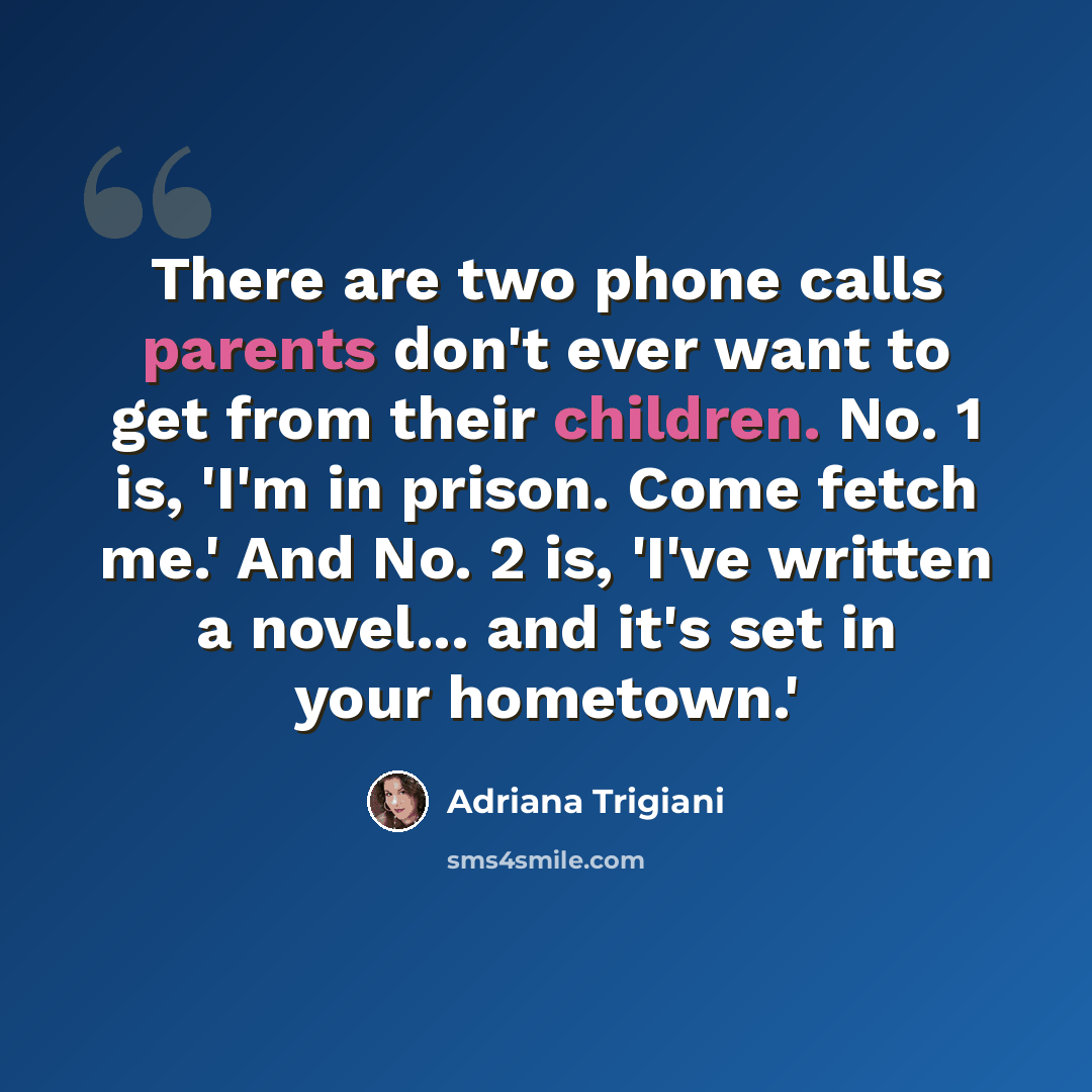 “There are two phone calls parents don't ever want to get from their children. No. 1 is, 'I'm in prison. Come fetch me.' And No. 2 is, 'I've written a novel... and it's set in your hometown.'” quote by Adriana Trigiani