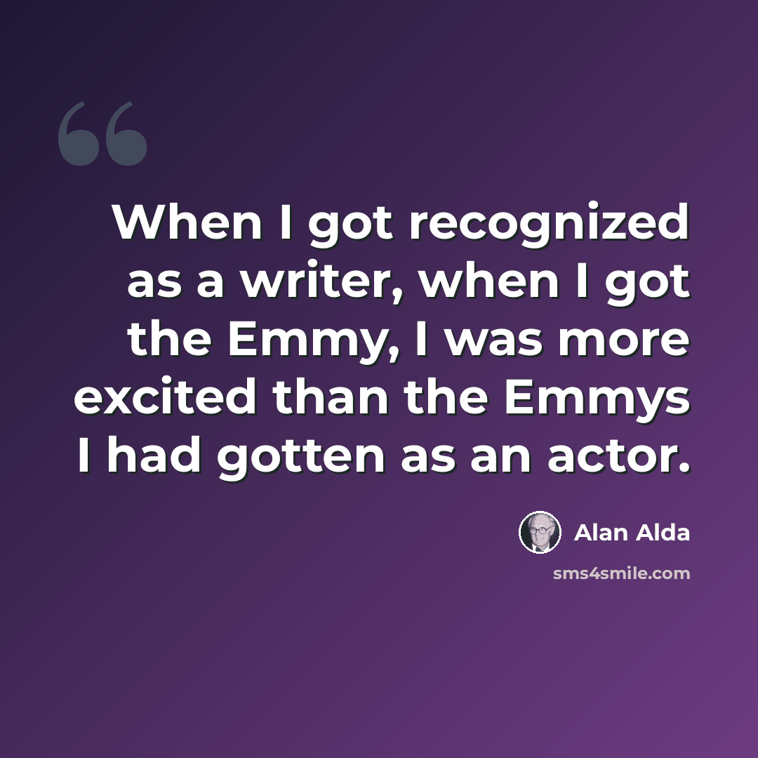 “When I got recognized as a writer, when I got the Emmy, I was more excited than the Emmys I had gotten as an actor.” quote by Alan Alda