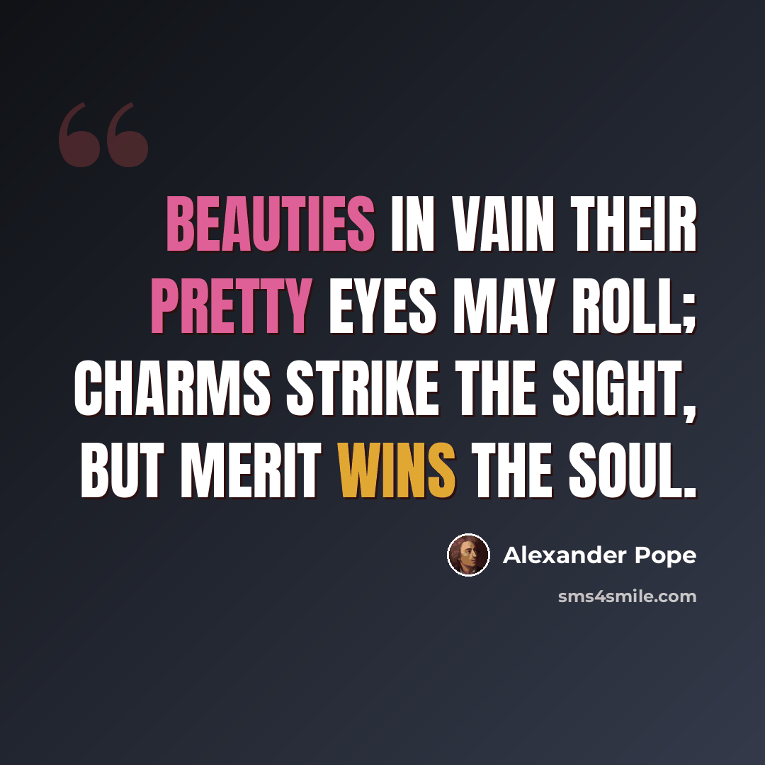 “Beauties in vain their pretty eyes may roll; charms strike the sight, but merit wins the soul.” quote by Alexander Pope