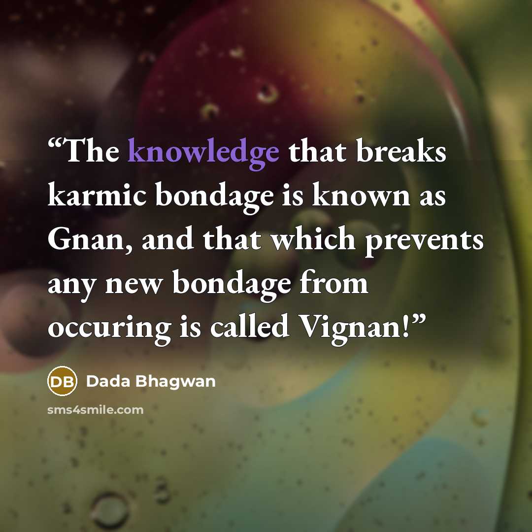“The knowledge that breaks karmic bondage is known as Gnan, and that which prevents any new bondage from occuring is called Vignan!” quote by Dada Bhagwan